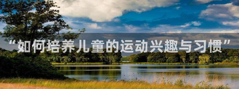 千亿国际官方集团官网：“如何培养儿童的运动兴趣与习惯