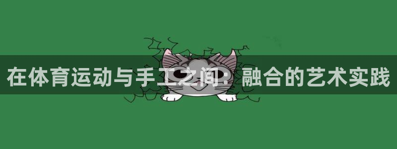 千亿国际官方正版app神州：在体育运动与手工之间：融合的艺术