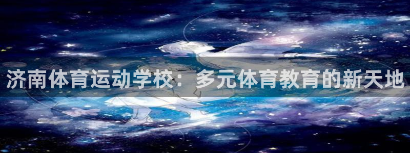 千亿国际官方正版app新能源：济南体育运动学校：多元