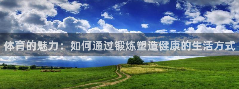 千亿国际官方正版app官网：体育的魅力：如何通过锻炼塑造健康