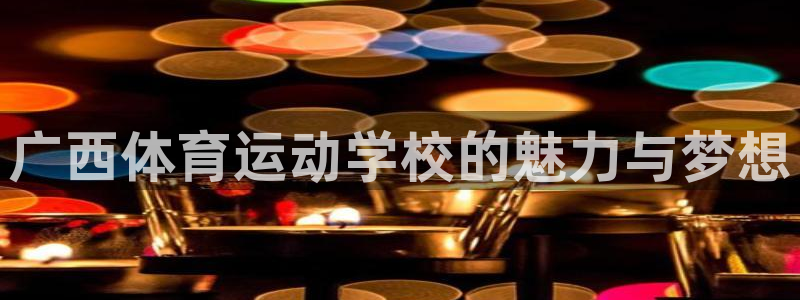千亿国际官方平台体育：广西体育运动学校的魅力与梦想