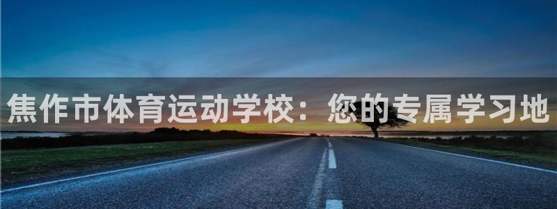 千亿国际官网下载平台注册要钱吗安全吗：焦作市体育运动学校：您
