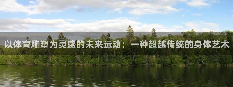 千亿国际官方正版app集团官网网址：以体育雕塑为灵感的未来运