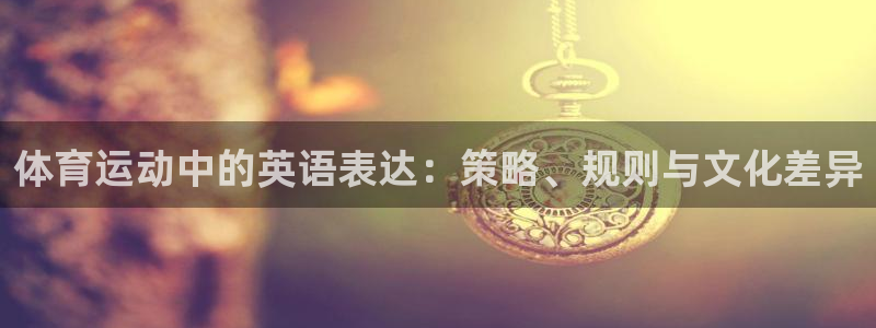 千亿国际官方正版app娱乐：体育运动中的英语表达：策略、规则